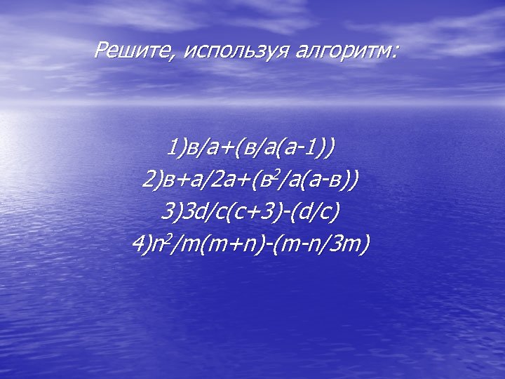 Решите, используя алгоритм: 1)в/а+(в/а(а-1)) 2)в+а/2 а+(в 2/а(а-в)) 3)3 d/с(с+3)-(d/c) 4)n 2/m(m+n)-(m-n/3 m) 