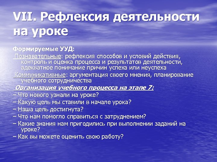 VII. Рефлексия деятельности на уроке Формируемые УУД: Познавательные: рефлексия способов и условий действия, контроль