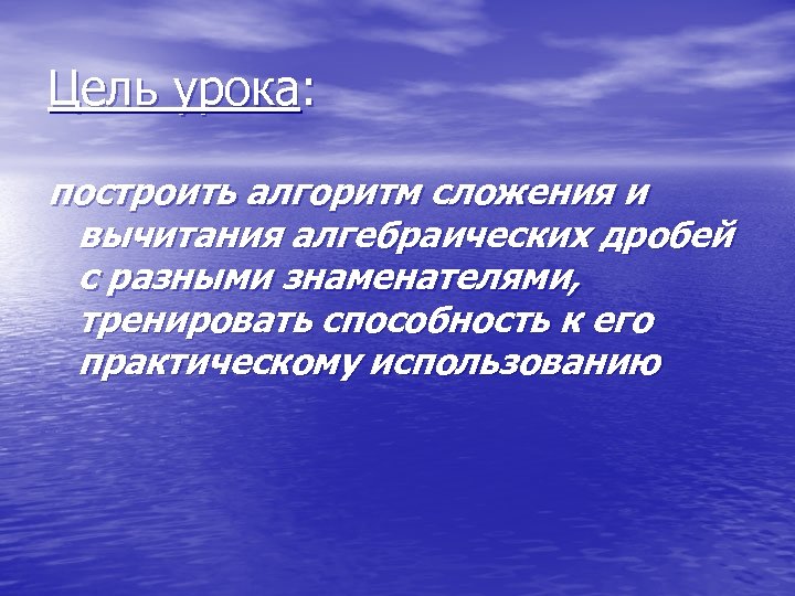Цель урока: построить алгоритм сложения и вычитания алгебраических дробей с разными знаменателями, тренировать способность