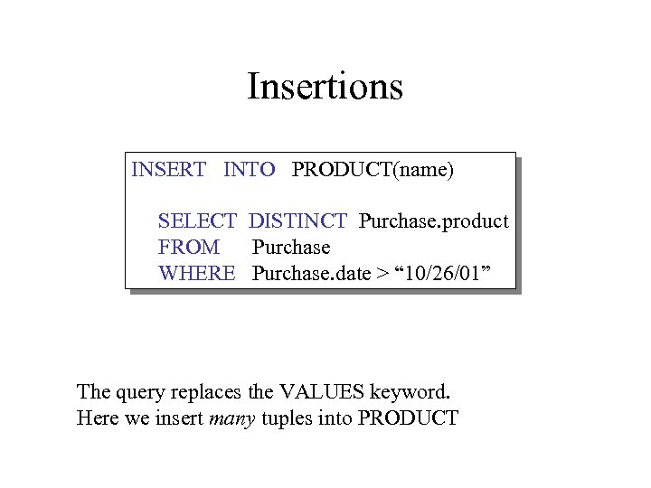 Insertions INSERT INTO PRODUCT(name) SELECT DISTINCT Purchase. product FROM Purchase WHERE Purchase. date >