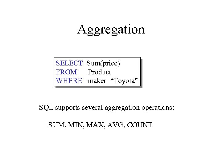 Aggregation SELECT Sum(price) FROM Product WHERE maker=“Toyota” SQL supports several aggregation operations: SUM, MIN,