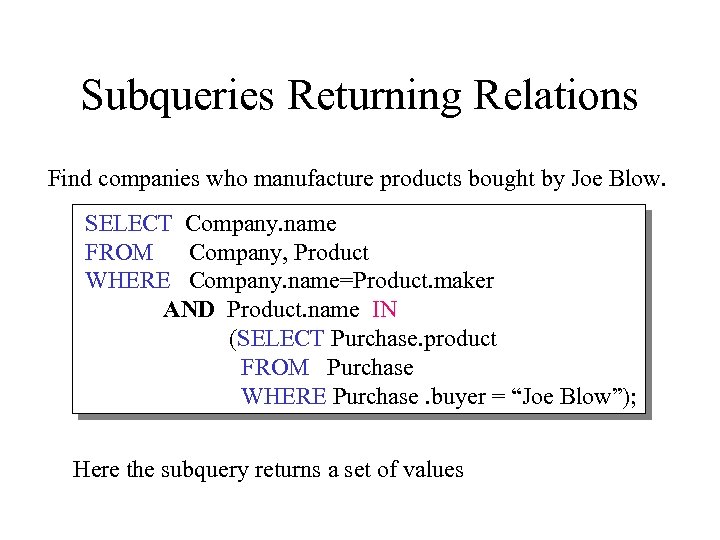 Subqueries Returning Relations Find companies who manufacture products bought by Joe Blow. SELECT Company.