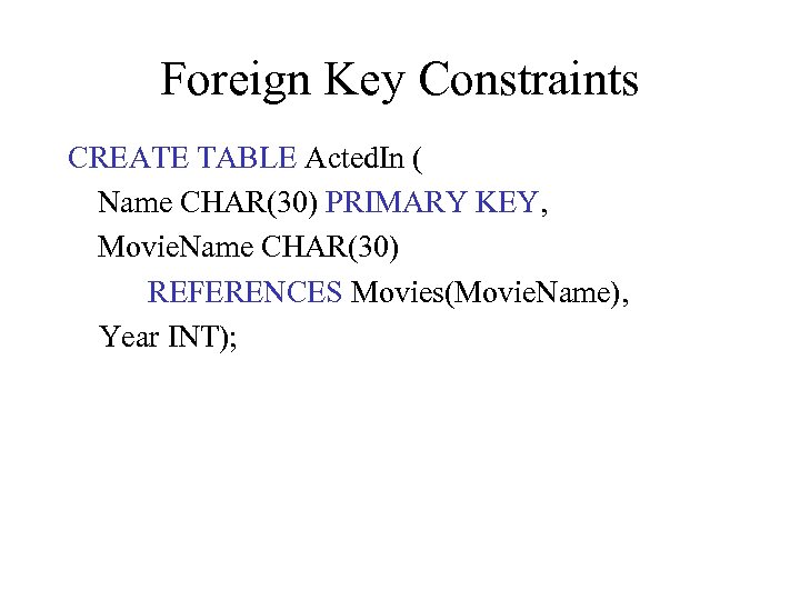 Foreign Key Constraints CREATE TABLE Acted. In ( Name CHAR(30) PRIMARY KEY, Movie. Name