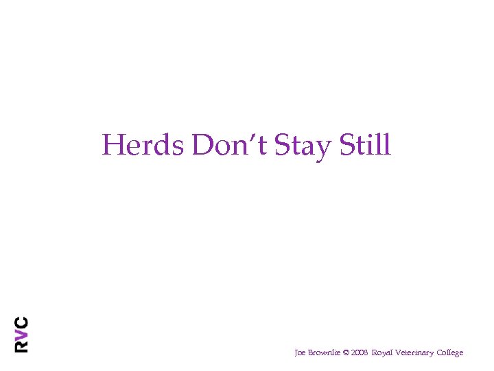 Herds Don’t Stay Still Joe Brownlie © 2008 Royal Veterinary College 