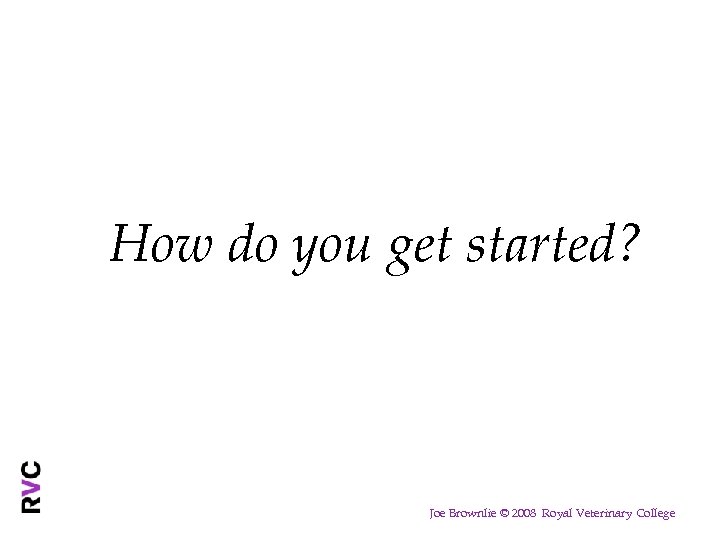 How do you get started? Joe Brownlie © 2008 Royal Veterinary College 