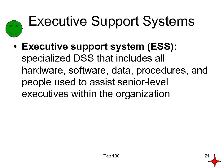 Executive Support Systems • Executive support system (ESS): specialized DSS that includes all hardware,