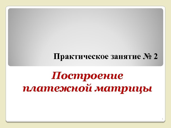 Практическое занятие № 2 Построение платежной матрицы 1 