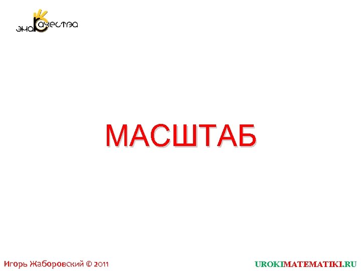 МАСШТАБ Игорь Жаборовский © 2011 UROKIMATEMATIKI. RU 