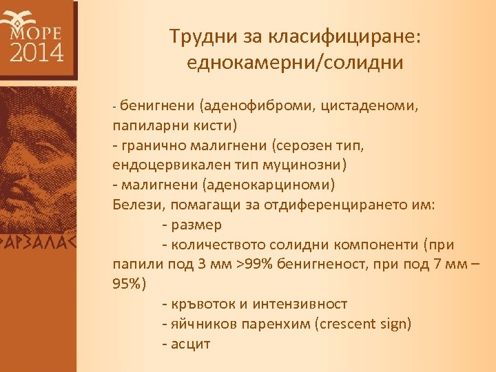 Трудни за класифициране: еднокамерни/солидни - бенигнени (аденофиброми, цистаденоми, папиларни кисти) - гранично малигнени (серозен