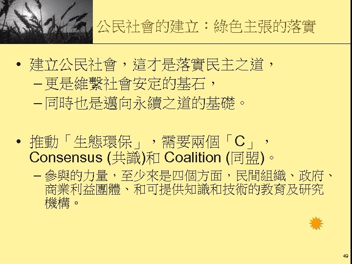 公民社會的建立：綠色主張的落實 • 建立公民社會，這才是落實民主之道， – 更是維繫社會安定的基石， – 同時也是邁向永續之道的基礎。 • 推動「生態環保」，需要兩個「C」， Consensus (共識)和 Coalition (同盟)。 –