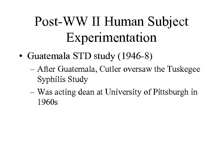Post-WW II Human Subject Experimentation • Guatemala STD study (1946 -8) – After Guatemala,