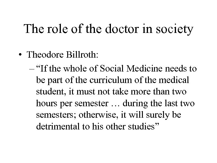 The role of the doctor in society • Theodore Billroth: – “If the whole