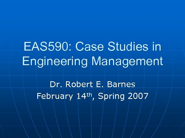 EAS 590: Case Studies in Engineering Management Dr. Robert E. Barnes February 14 th,