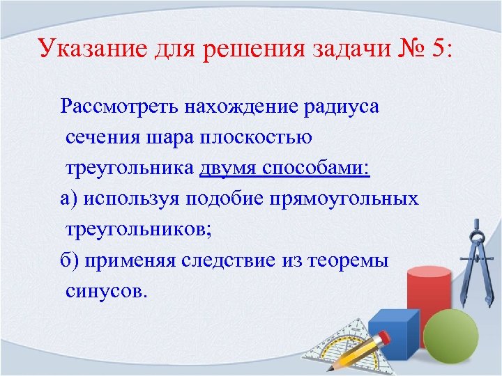 Указание для решения задачи № 5: Рассмотреть нахождение радиуса сечения шара плоскостью треугольника двумя