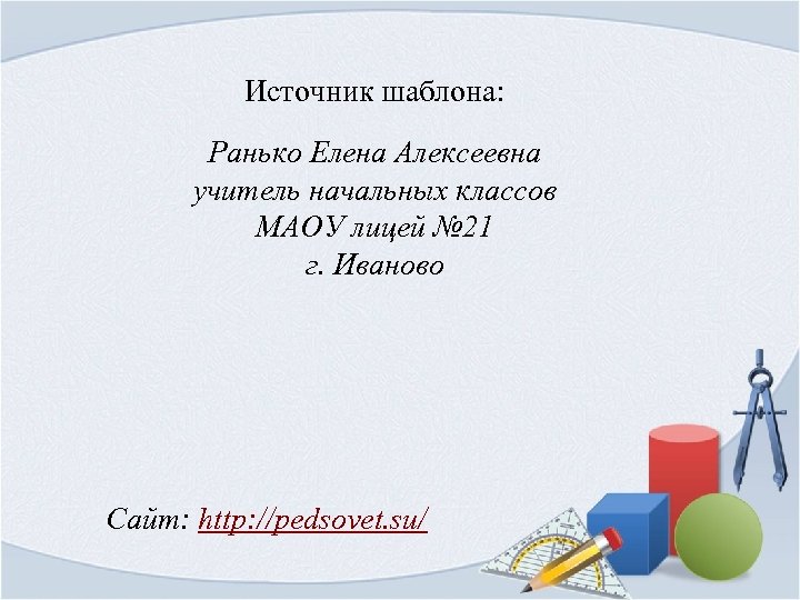 Источник шаблона: Ранько Елена Алексеевна учитель начальных классов МАОУ лицей № 21 г. Иваново