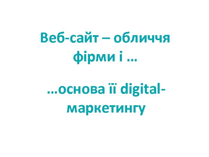 Веб-сайт – обличчя фірми і … …основа її digitalмаркетингу 