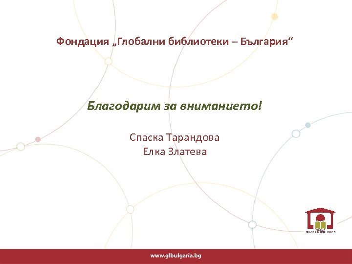  Фондация „Глобални библиотеки – България“ Благодарим за вниманието! Спаска Тарандова Елка Златева 