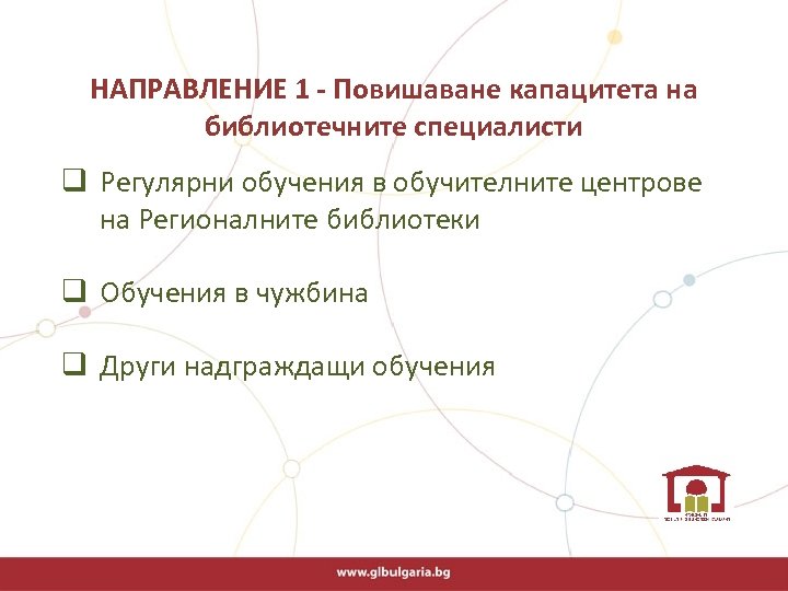  НАПРАВЛЕНИЕ 1 - Повишаване капацитета на библиотечните специалисти q Регулярни обучения в обучителните