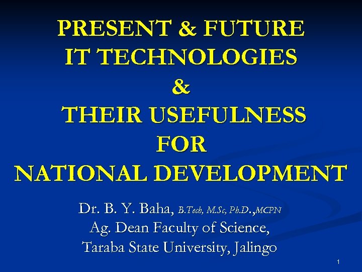PRESENT & FUTURE IT TECHNOLOGIES & THEIR USEFULNESS FOR NATIONAL DEVELOPMENT Dr. B. Y.