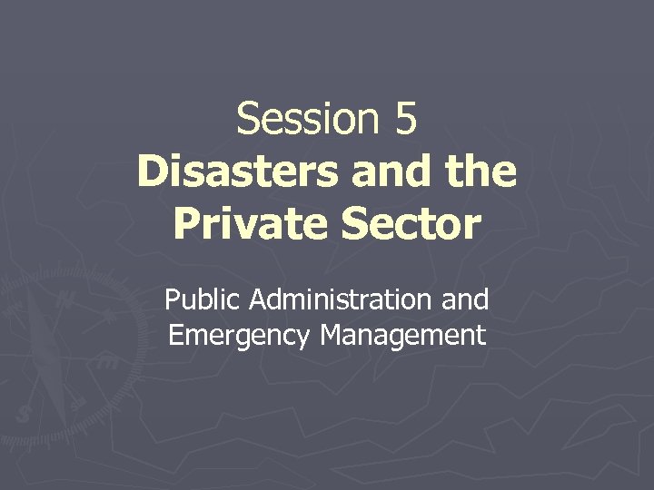 Session 5 Disasters and the Private Sector Public Administration and Emergency Management 