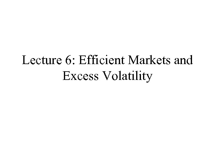 Lecture 6: Efficient Markets and Excess Volatility 