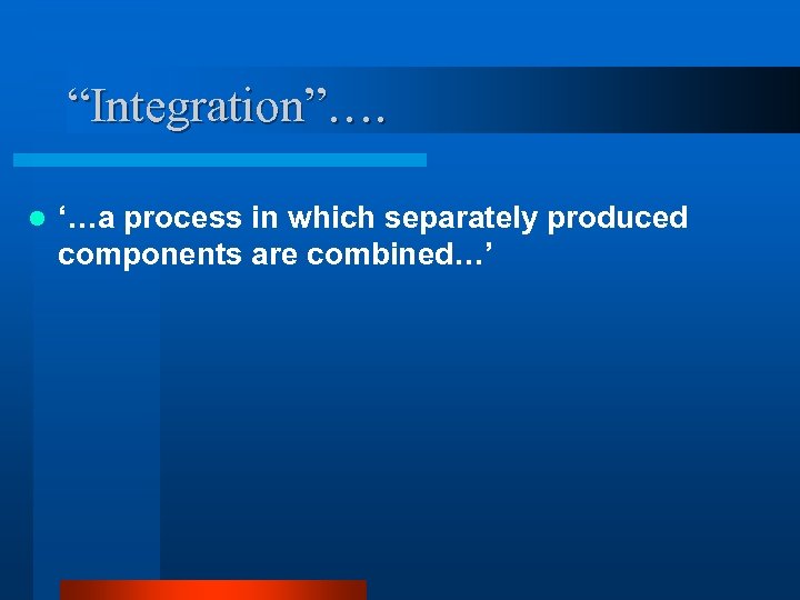 “Integration”…. l ‘…a process in which separately produced components are combined…’ 