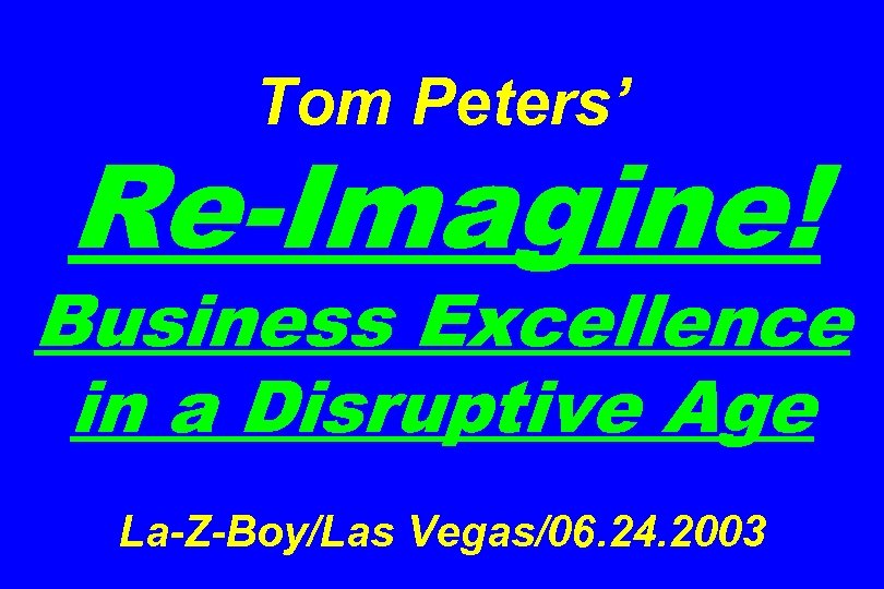 Tom Peters’ Re-Imagine! Business Excellence in a Disruptive Age La-Z-Boy/Las Vegas/06. 24. 2003 