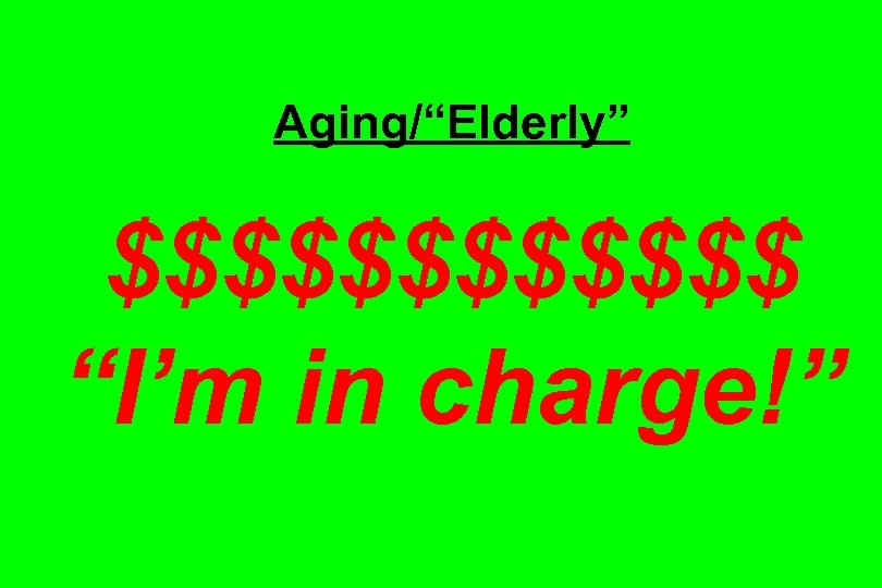 Aging/“Elderly” $$$$$$ “I’m in charge!” 