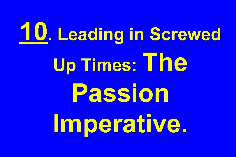 10. Leading in Screwed Up Times: The Passion Imperative. 