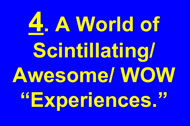 4. A World of Scintillating/ Awesome/ WOW “Experiences. ” 