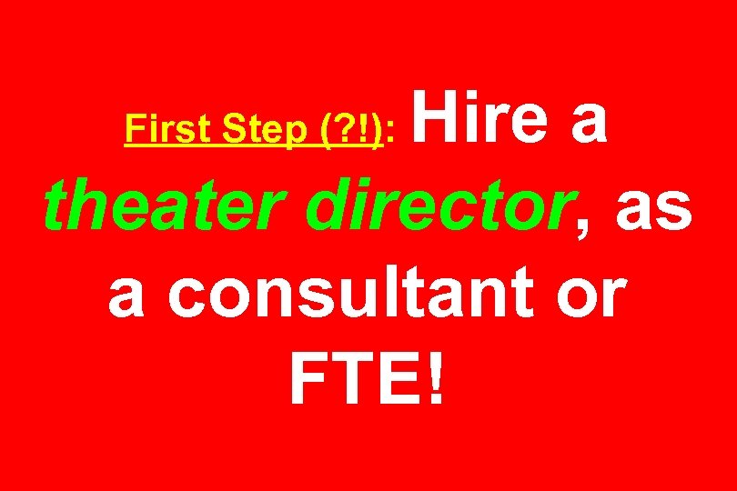 Hire a theater director, as a consultant or FTE! First Step (? !): 