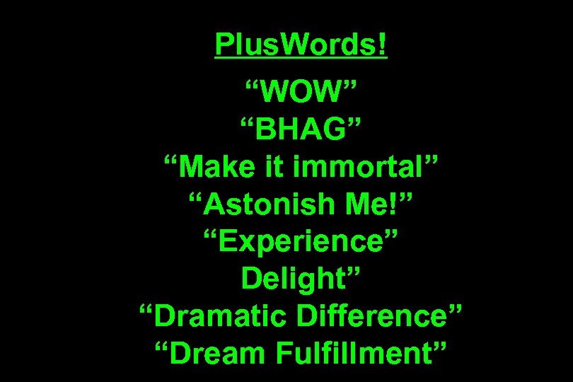 Plus. Words! “WOW” “BHAG” “Make it immortal” “Astonish Me!” “Experience” Delight” “Dramatic Difference” “Dream