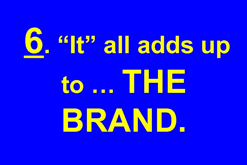 6. “It” all adds up to … THE BRAND. 