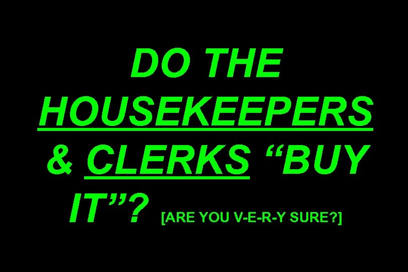DO THE HOUSEKEEPERS & CLERKS “BUY IT”? [ARE YOU V-E-R-Y SURE? ] 