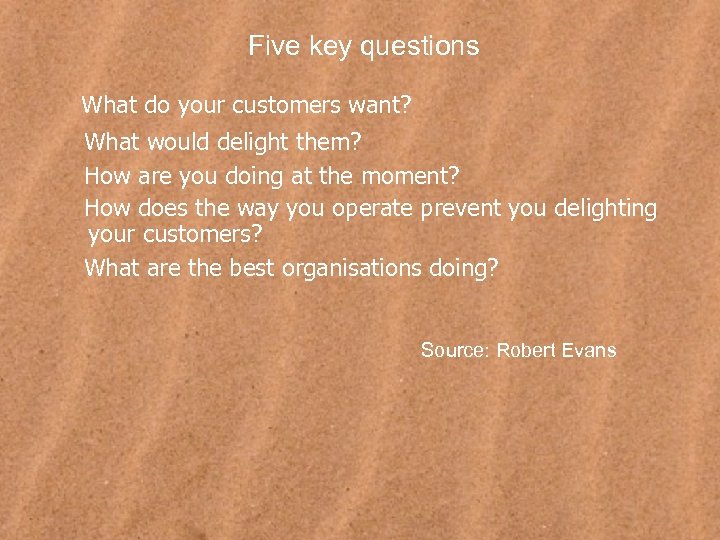 Five key questions What do your customers want? What would delight them? How are