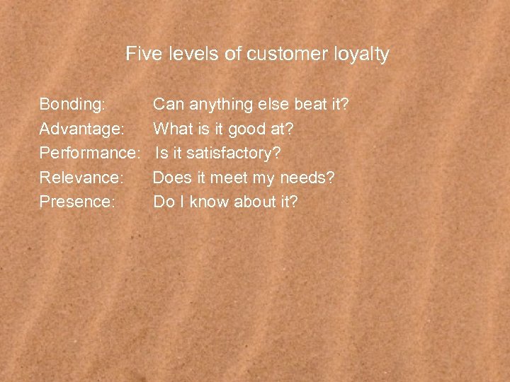 Five levels of customer loyalty Bonding: Advantage: Performance: Relevance: Presence: Can anything else beat