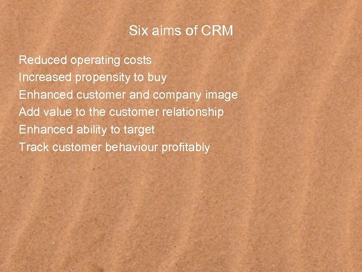 Six aims of CRM Reduced operating costs Increased propensity to buy Enhanced customer and