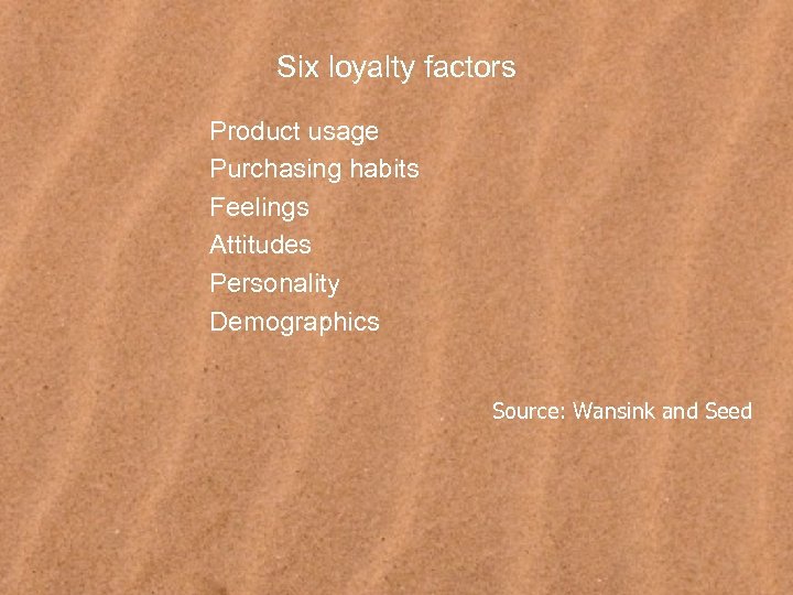 Six loyalty factors Product usage Purchasing habits Feelings Attitudes Personality Demographics Source: Wansink and