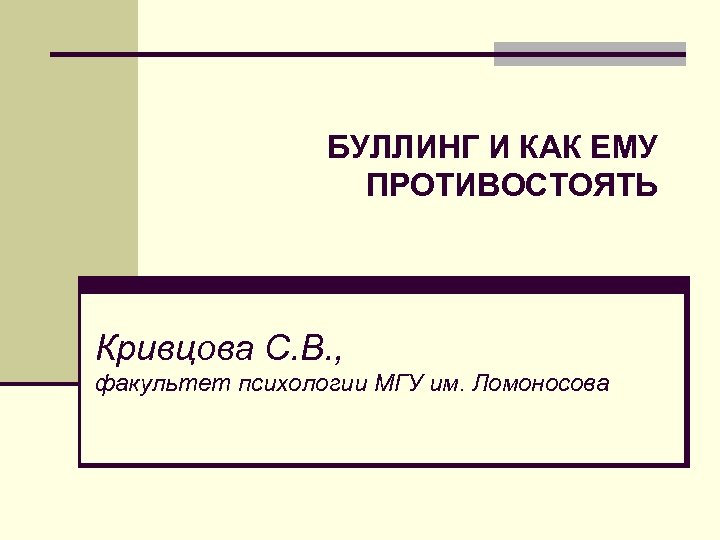 БУЛЛИНГ И КАК ЕМУ ПРОТИВОСТОЯТЬ Кривцова С. В. , факультет психологии МГУ им. Ломоносова