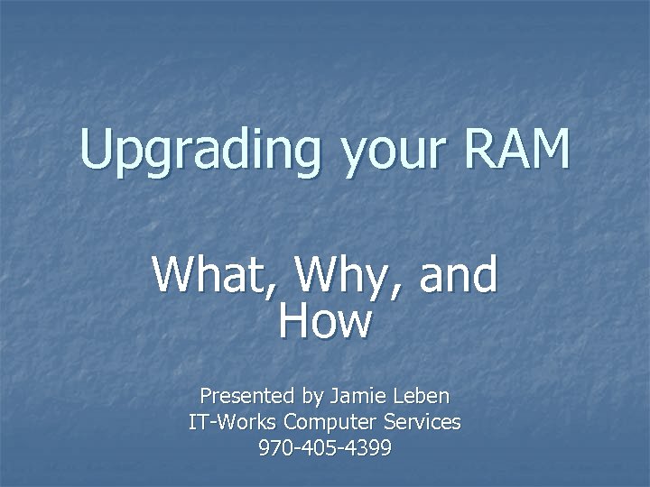 Upgrading your RAM What, Why, and How Presented by Jamie Leben IT-Works Computer Services