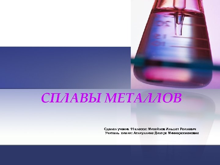 СПЛАВЫ МЕТАЛЛОВ Сделал ученик 11 класса: Михайлов Ильшат Раилевич Учитель химии: Аглиуллина Диляра Миннерахмановна