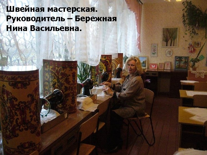 Швейная мастерская. Руководитель – Бережная Нина Васильевна. 