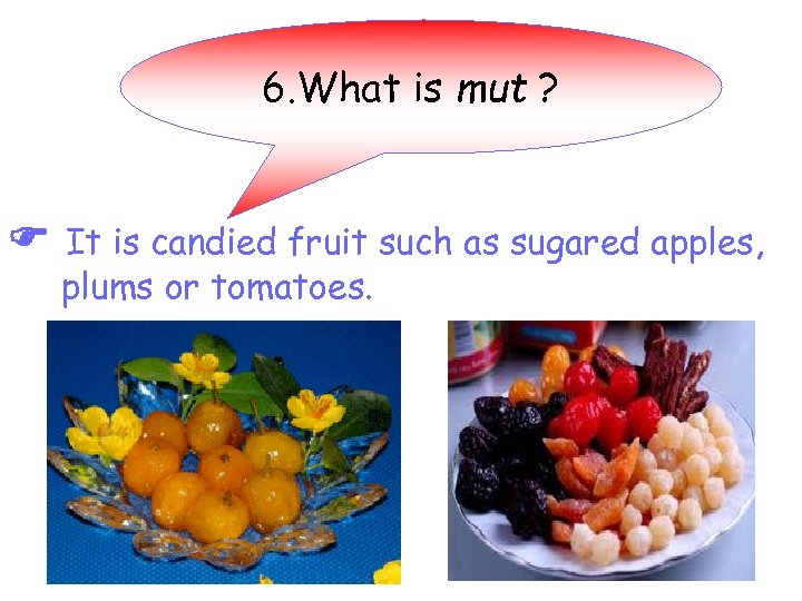 6. What is mut ? It is candied fruit such as sugared apples, plums