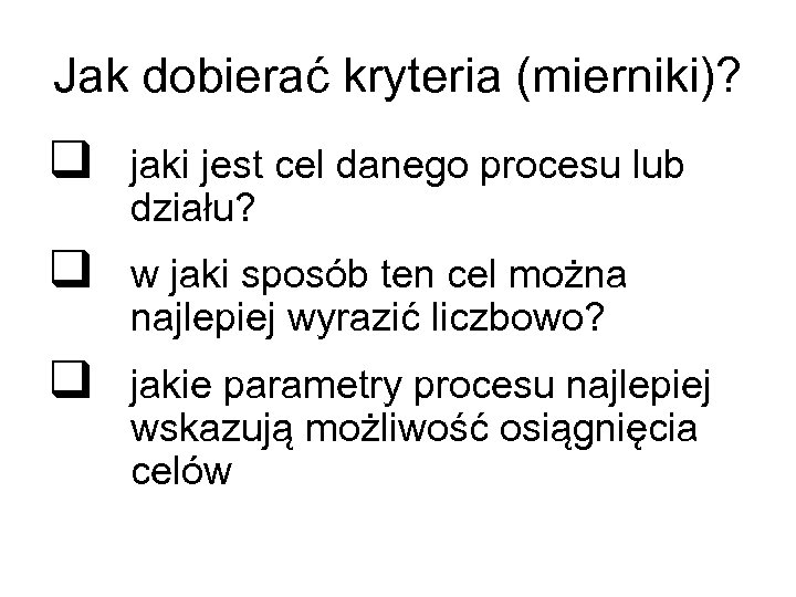 Jak dobierać kryteria (mierniki)? q jaki jest cel danego procesu lub działu? q w