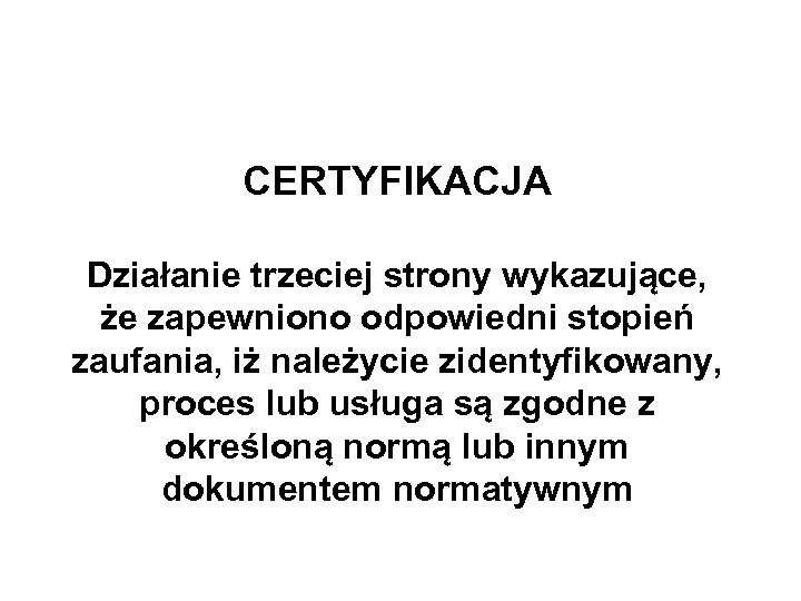 CERTYFIKACJA Działanie trzeciej strony wykazujące, że zapewniono odpowiedni stopień zaufania, iż należycie zidentyfikowany, proces