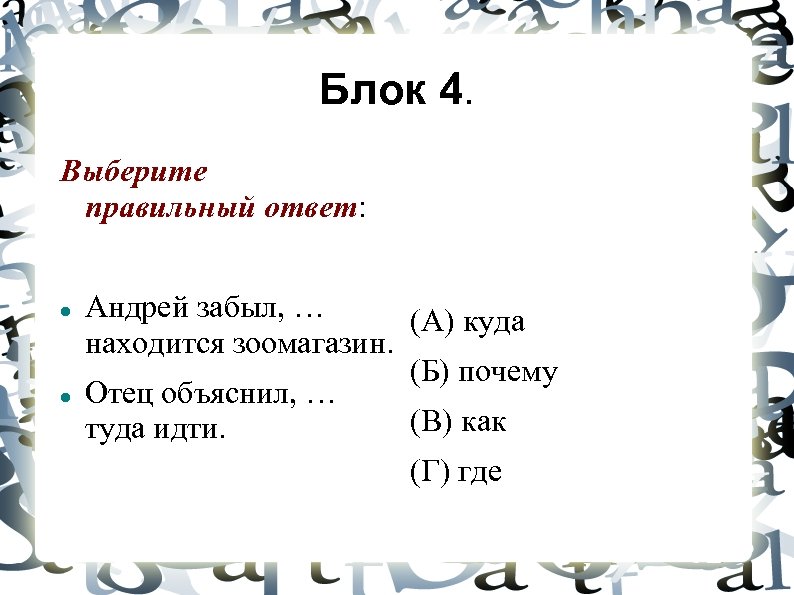 Блок 4. Выберите правильный ответ: Андрей забыл, … (А) куда находится зоомагазин. (Б) почему