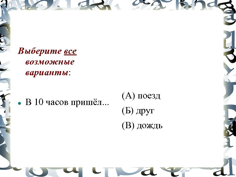 Выберите все возможные варианты: В 10 часов пришёл. . . (А) поезд (Б) друг