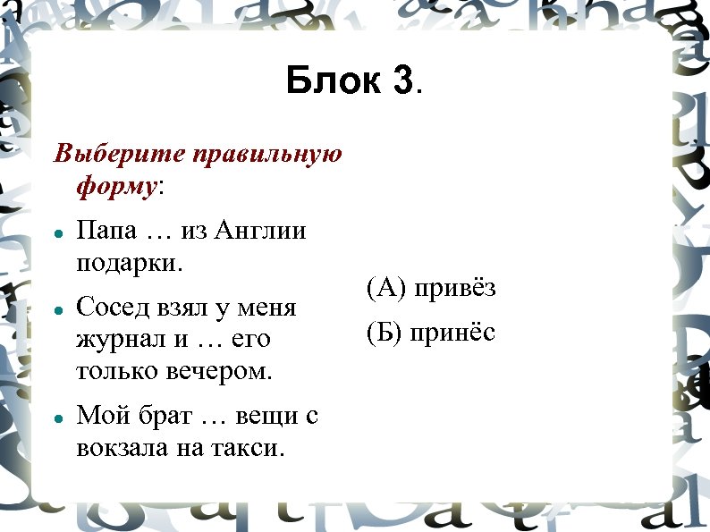 Блок 3. Выберите правильную форму: Папа … из Англии подарки. Сосед взял у меня
