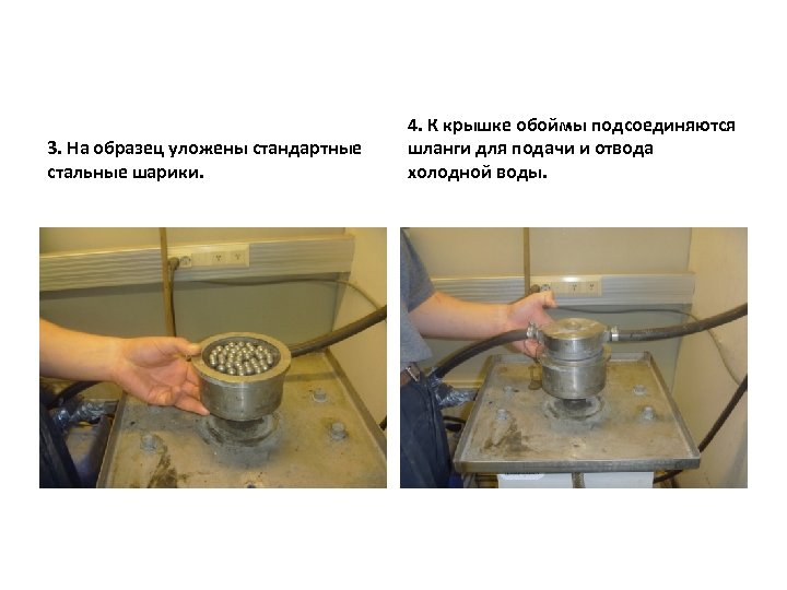 3. На образец уложены стандартные стальные шарики. 4. К крышке обоймы подсоединяются шланги для