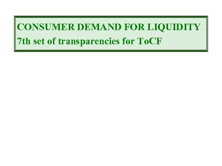 CONSUMER DEMAND FOR LIQUIDITY 7 th set of transparencies for To. CF 